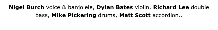 Nigel Burch voice & banjolele, Dylan Bates violin, Richard Lee double bass, Mike Pickering drums, Matt Scott accordion.. 
More about the Fleapit Orchestra...